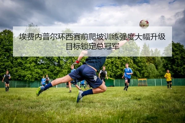 埃费内普尔环西赛前爬坡训练强度大幅升级 目标锁定总冠军